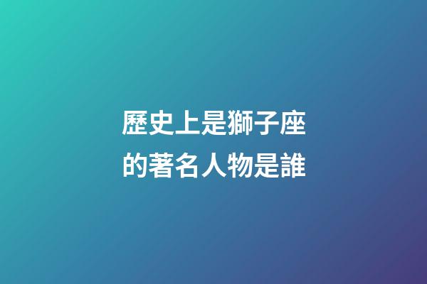 歷史上是獅子座的著名人物是誰