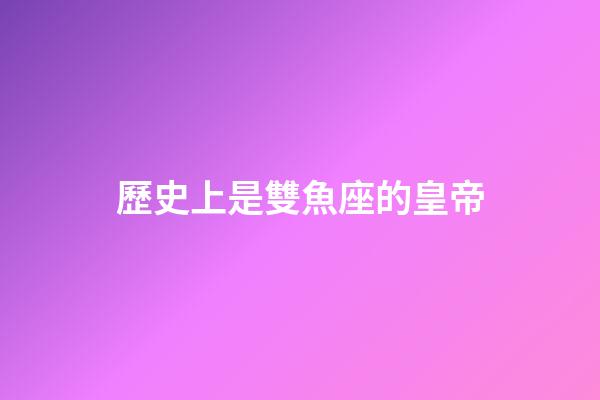 歷史上是雙魚座的皇帝