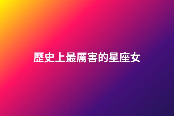 歷史上最厲害的星座女