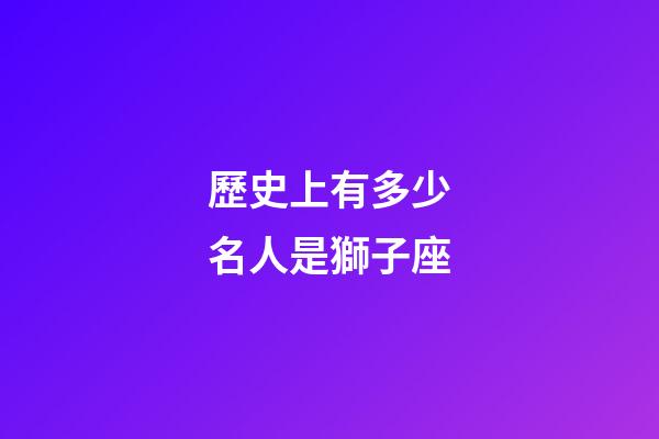 歷史上有多少名人是獅子座-第1張-星座運勢-玄機派