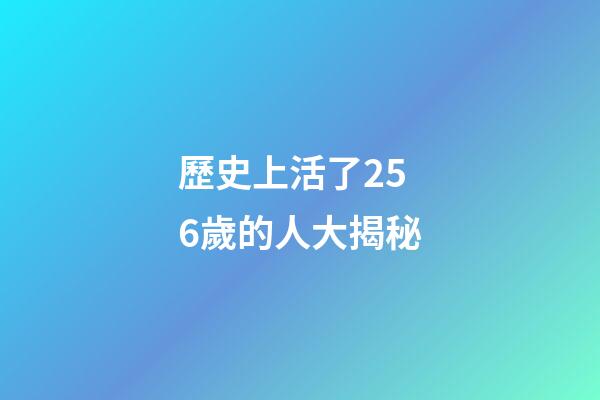 歷史上活了256歲的人大揭秘