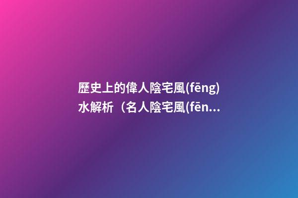 歷史上的偉人陰宅風(fēng)水解析（名人陰宅風(fēng)水案例）