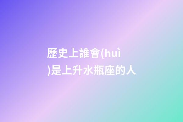 歷史上誰會(huì)是上升水瓶座的人