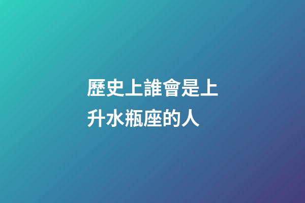 歷史上誰會是上升水瓶座的人-第1張-星座運勢-玄機(jī)派