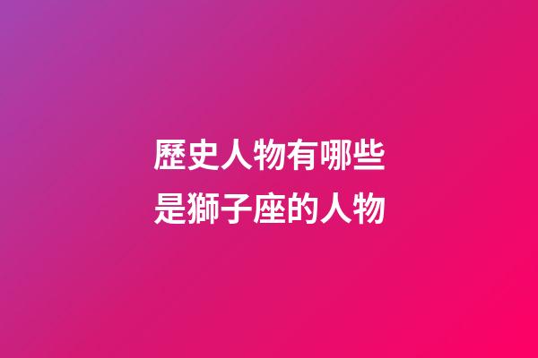 歷史人物有哪些是獅子座的人物-第1張-星座運(yùn)勢(shì)-玄機(jī)派