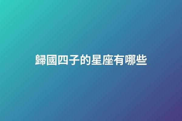 歸國四子的星座有哪些-第1張-星座運勢-玄機派