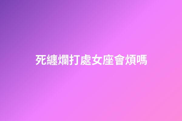 死纏爛打處女座會煩嗎-第1張-星座運勢-玄機派