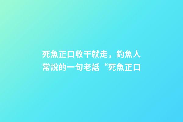 死魚正口收干就走，釣魚人常說的一句老話“死魚正口-第1張-觀點-玄機派