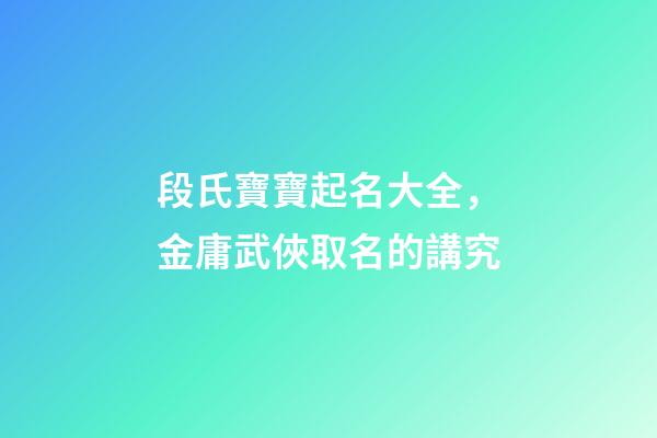 段氏寶寶起名大全，金庸武俠取名的講究-第1張-觀點-玄機派