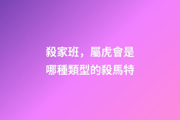 殺家班，屬虎會是哪種類型的殺馬特