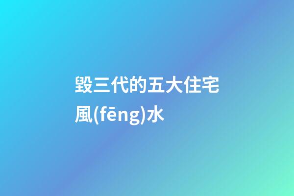 毀三代的五大住宅風(fēng)水
