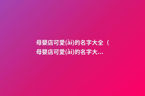 母嬰店可愛(ài)的名字大全（母嬰店可愛(ài)的名字大全四個(gè)字）