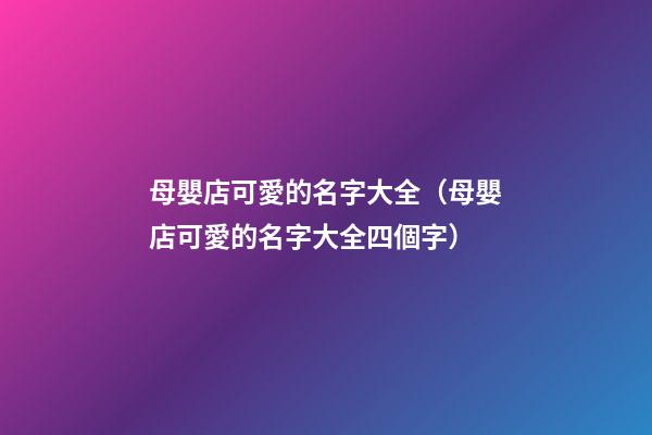 母嬰店可愛的名字大全（母嬰店可愛的名字大全四個字）