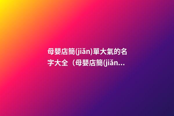 母嬰店簡(jiǎn)單大氣的名字大全（母嬰店簡(jiǎn)單大氣的名字大全女孩）