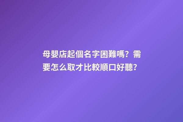 母嬰店起個名字困難嗎？需要怎么取才比較順口好聽？-第1張-店鋪起名-玄機(jī)派