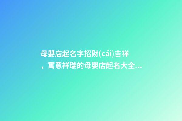 母嬰店起名字招財(cái)吉祥，寓意祥瑞的母嬰店起名大全，才華橫溢