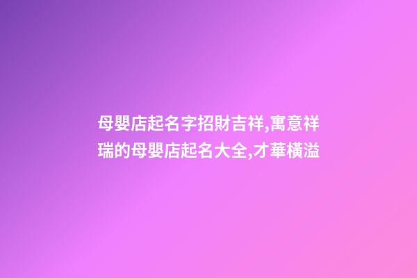 母嬰店起名字招財吉祥,寓意祥瑞的母嬰店起名大全,才華橫溢-第1張-店鋪起名-玄機派