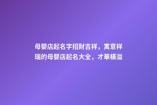 母嬰店起名字招財吉祥，寓意祥瑞的母嬰店起名大全，才華橫溢
