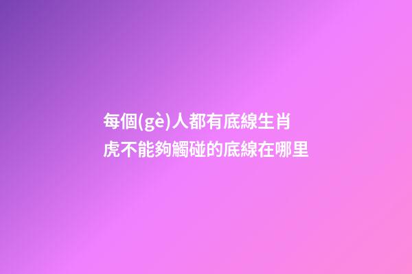 每個(gè)人都有底線生肖虎不能夠觸碰的底線在哪里