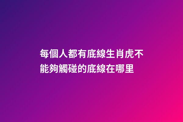 每個人都有底線生肖虎不能夠觸碰的底線在哪里