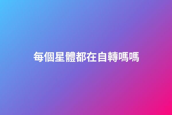 每個星體都在自轉嗎嗎-第1張-星座運勢-玄機派