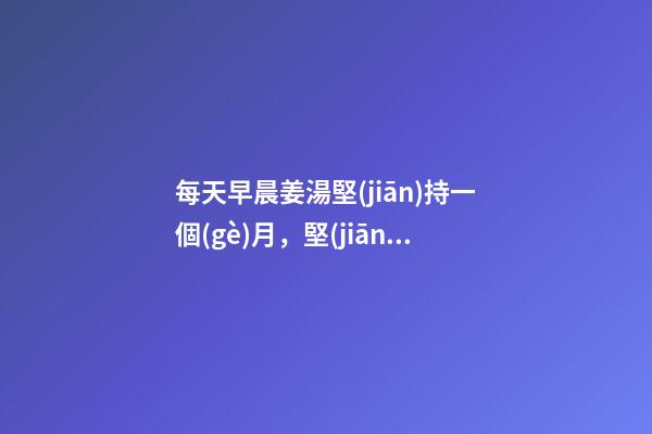 每天早晨姜湯堅(jiān)持一個(gè)月，堅(jiān)持每天早上喝一杯-第1張-觀點(diǎn)-玄機(jī)派