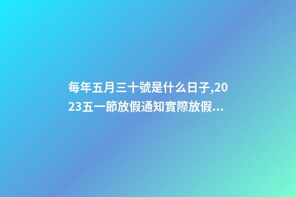 每年五月三十號是什么日子,2023五一節放假通知實際放假一天-第1張-觀點-玄機派