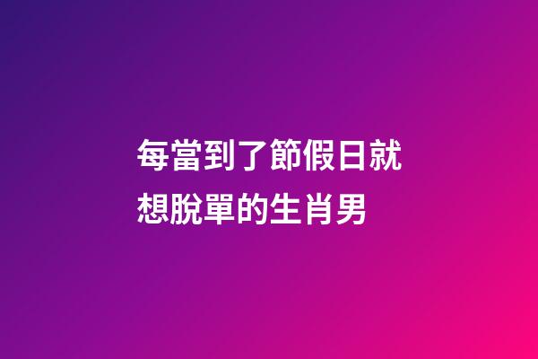 每當到了節假日就想脫單的生肖男