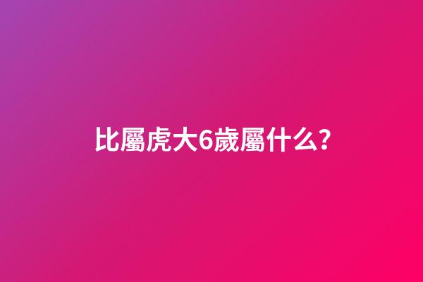 比屬虎大6歲屬什么？