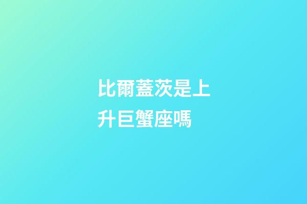 比爾蓋茨是上升巨蟹座嗎