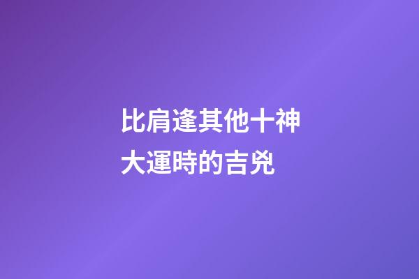 比肩逢其他十神大運時的吉兇