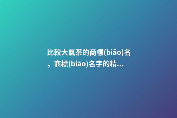 比較大氣茶的商標(biāo)名，商標(biāo)名字的精選！-第1張-商標(biāo)起名-玄機(jī)派