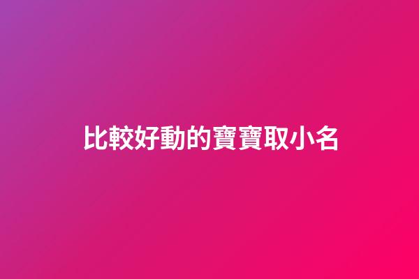 比較好動的寶寶取小名(比較愛動的寶寶取小名)