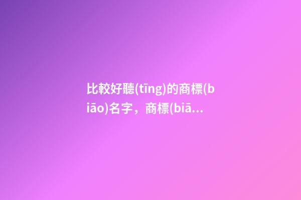 比較好聽(tīng)的商標(biāo)名字，商標(biāo)名稱選取案例分析