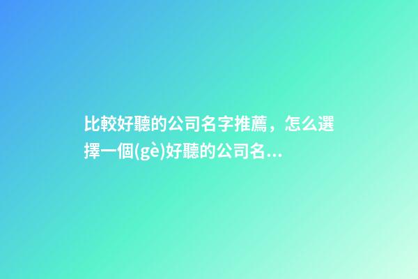 比較好聽的公司名字推薦，怎么選擇一個(gè)好聽的公司名字？-第1張-公司起名-玄機(jī)派