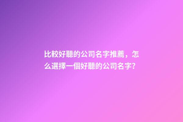 比較好聽的公司名字推薦，怎么選擇一個好聽的公司名字？