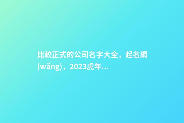比較正式的公司名字大全，起名網(wǎng)，2023虎年公司起名，晏平起名-第1張-公司起名-玄機(jī)派