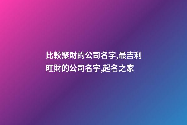 比較聚財的公司名字,最吉利旺財的公司名字,起名之家-第1張-公司起名-玄機派
