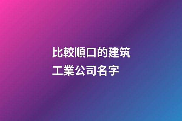 比較順口的建筑工業公司名字-第1張-公司起名-玄機派