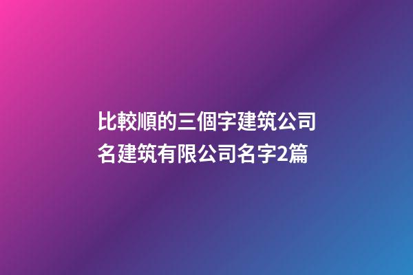 比較順的三個字建筑公司名建筑有限公司名字2篇-第1張-公司起名-玄機派