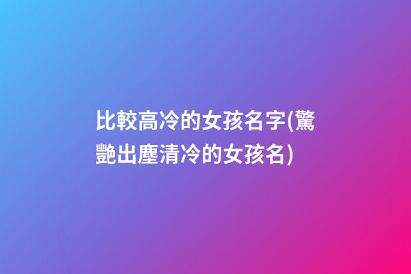 比較高冷的女孩名字(驚艷出塵清冷的女孩名)