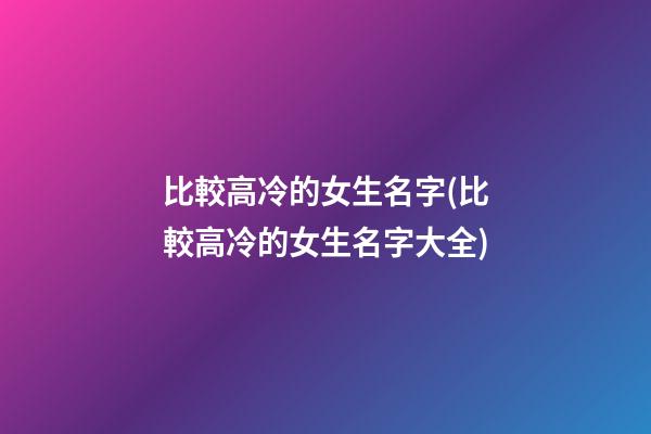 比較高冷的女生名字(比較高冷的女生名字大全)