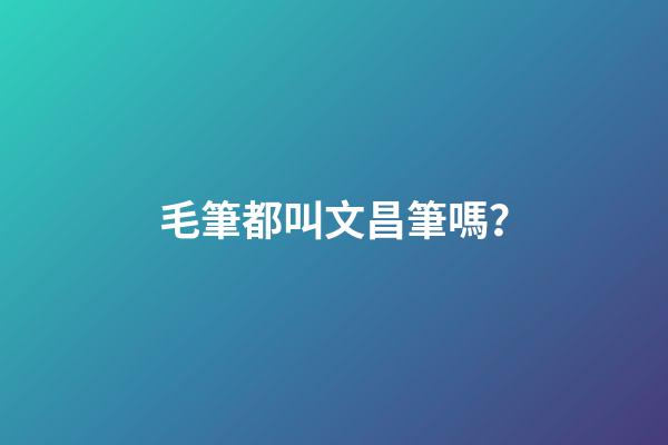 毛筆都叫文昌筆嗎？