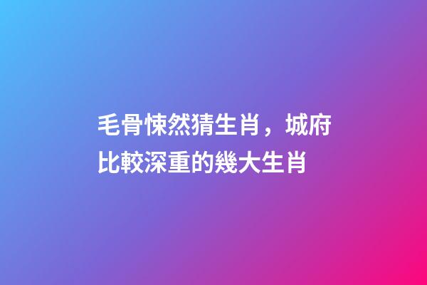 毛骨悚然猜生肖，城府比較深重的幾大生肖-第1張-觀點-玄機派