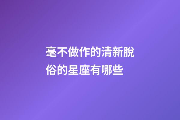 毫不做作的清新脫俗的星座有哪些-第1張-星座運勢-玄機派
