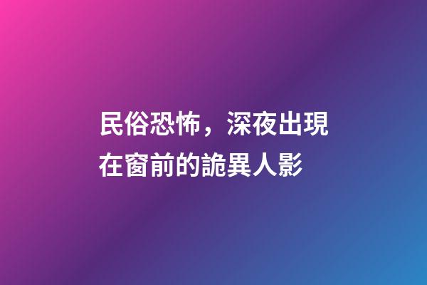 民俗恐怖，深夜出現在窗前的詭異人影-第1張-觀點-玄機派