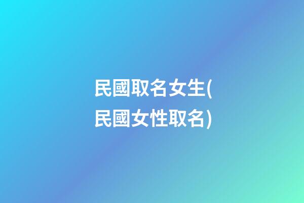 民國取名女生(民國女性取名)