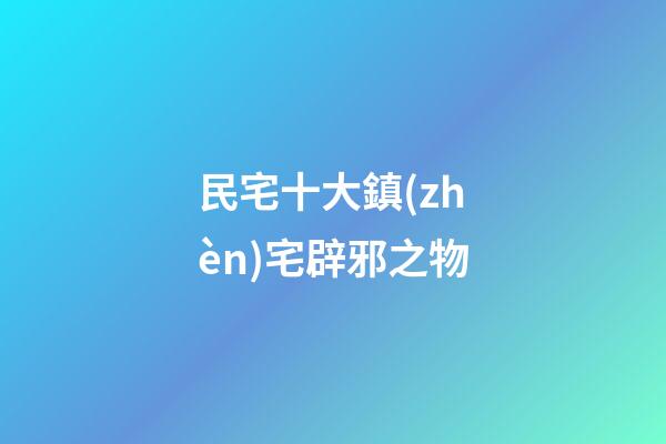 民宅十大鎮(zhèn)宅辟邪之物