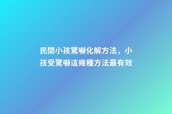 民間小孩驚嚇化解方法，小孩受驚嚇這幾種方法最有效