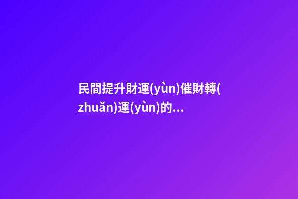 民間提升財運(yùn)催財轉(zhuǎn)運(yùn)的幾種辦法